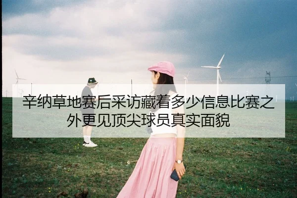 辛纳草地赛后采访藏着多少信息比赛之外更见顶尖球员真实面貌